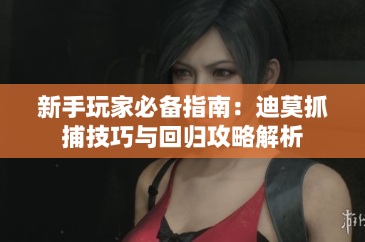 新手玩家必备指南：迪莫抓捕技巧与回归攻略解析