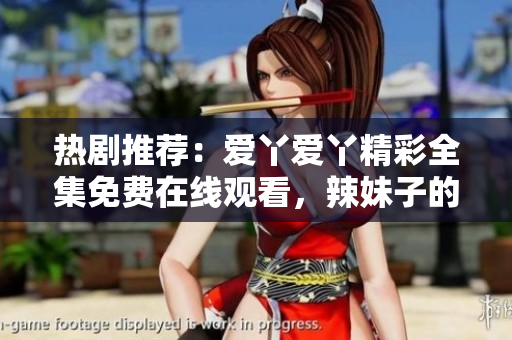 热剧推荐：爱丫爱丫精彩全集免费在线观看，辣妹子的魅力尽显