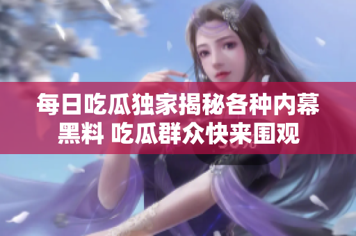 每日吃瓜独家揭秘各种内幕黑料 吃瓜群众快来围观