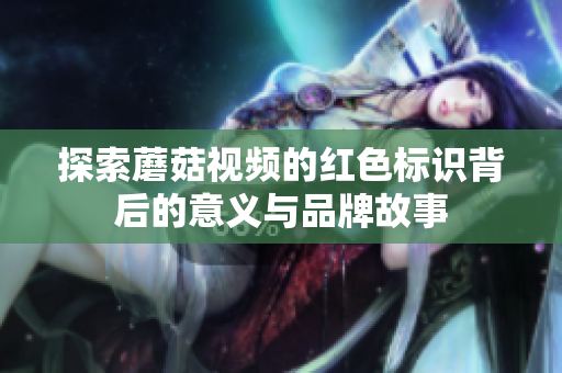 探索蘑菇视频的红色标识背后的意义与品牌故事
