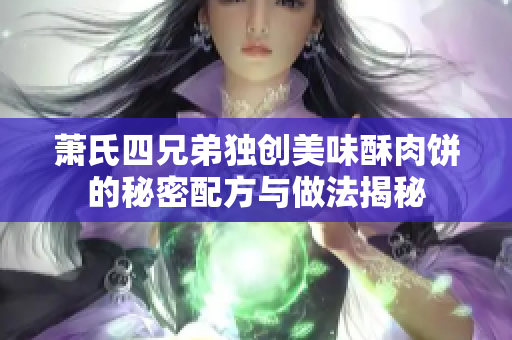 萧氏四兄弟独创美味酥肉饼的秘密配方与做法揭秘