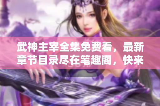 武神主宰全集免费看，最新章节目录尽在笔趣阁，快来探索吧！
