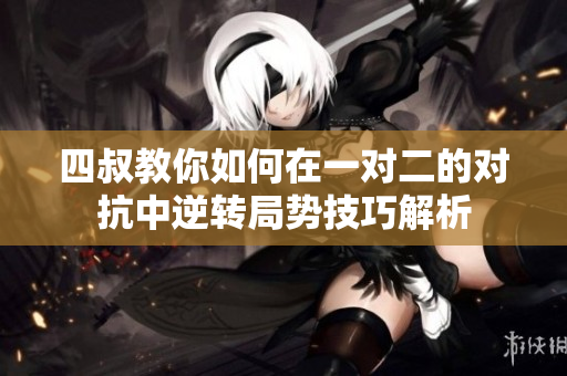 四叔教你如何在一对二的对抗中逆转局势技巧解析