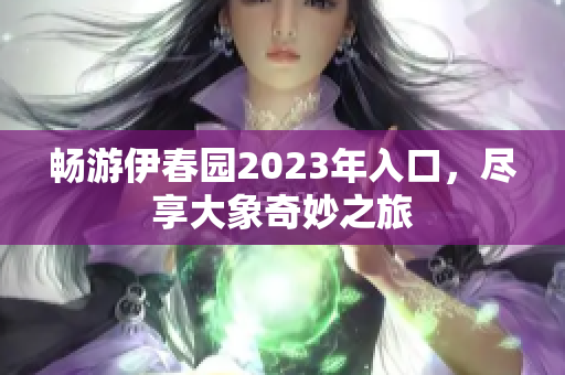 畅游伊春园2023年入口，尽享大象奇妙之旅