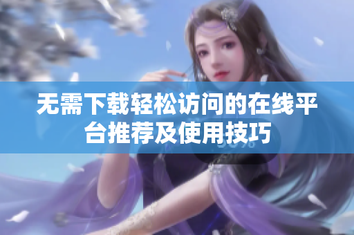 无需下载轻松访问的在线平台推荐及使用技巧