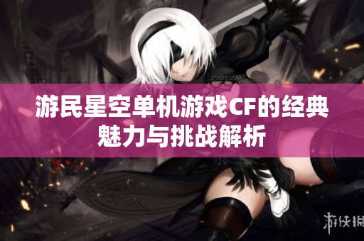 游民星空单机游戏CF的经典魅力与挑战解析