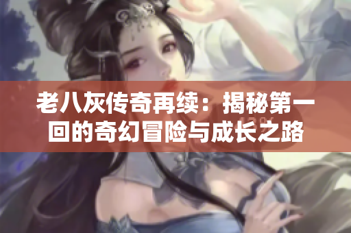 老八灰传奇再续：揭秘第一回的奇幻冒险与成长之路