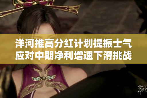 洋河推高分红计划提振士气应对中期净利增速下滑挑战