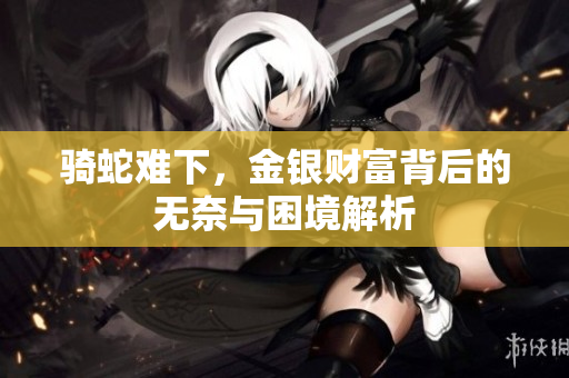 骑蛇难下，金银财富背后的无奈与困境解析