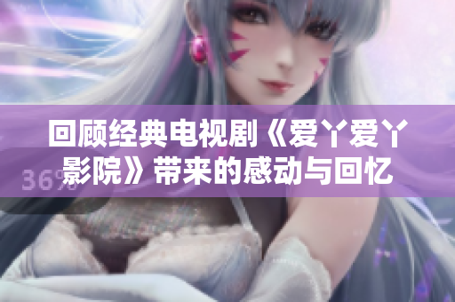 回顾经典电视剧《爱丫爱丫影院》带来的感动与回忆