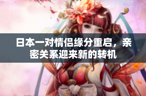 日本一对情侣缘分重启，亲密关系迎来新的转机