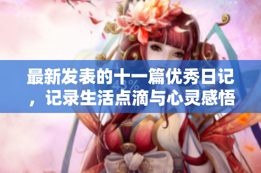 最新发表的十一篇优秀日记，记录生活点滴与心灵感悟
