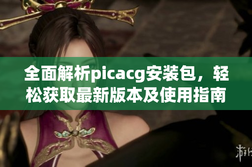 全面解析picacg安装包，轻松获取最新版本及使用指南