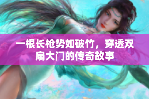 一根长枪势如破竹，穿透双扇大门的传奇故事