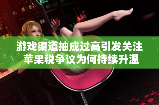 游戏渠道抽成过高引发关注 苹果税争议为何持续升温
