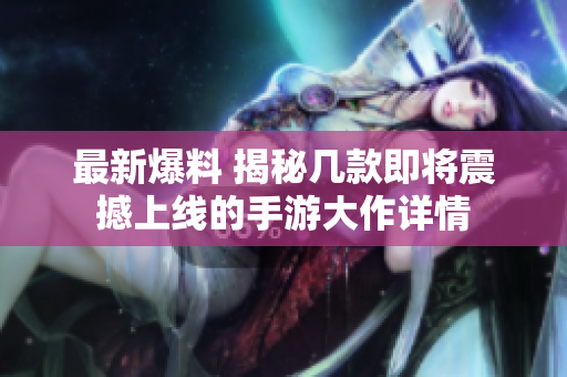 最新爆料 揭秘几款即将震撼上线的手游大作详情