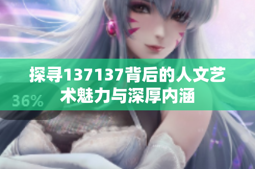探寻137137背后的人文艺术魅力与深厚内涵