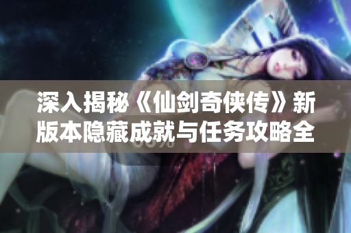 深入揭秘《仙剑奇侠传》新版本隐藏成就与任务攻略全攻略