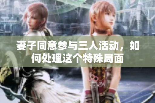 妻子同意参与三人活动，如何处理这个特殊局面