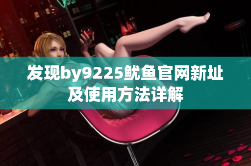 发现by9225鱿鱼官网新址及使用方法详解