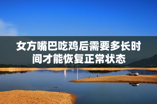女方嘴巴吃鸡后需要多长时间才能恢复正常状态