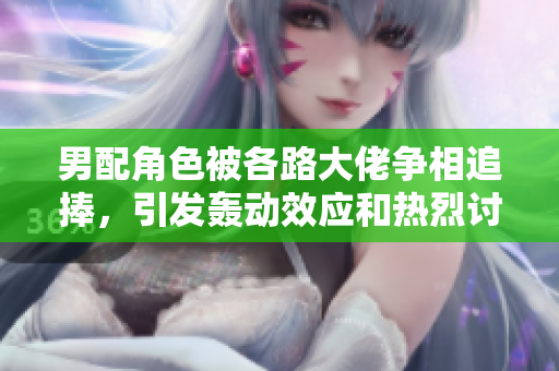 男配角色被各路大佬争相追捧，引发轰动效应和热烈讨论