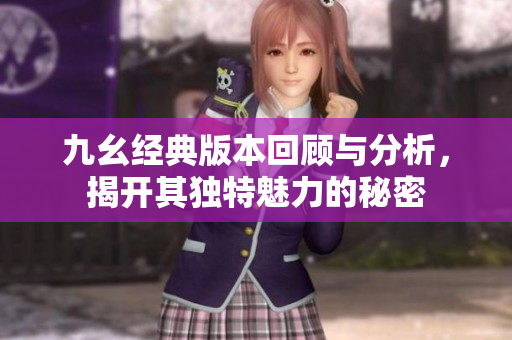 九幺经典版本回顾与分析，揭开其独特魅力的秘密