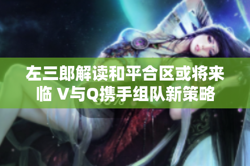 左三郎解读和平合区或将来临 V与Q携手组队新策略