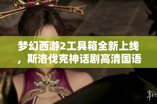 梦幻西游2工具箱全新上线，斯洛伐克神话剧高清国语版免费观看