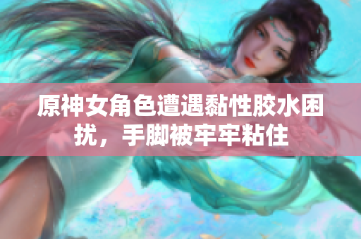 原神女角色遭遇黏性胶水困扰，手脚被牢牢粘住