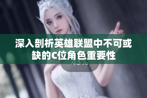 深入剖析英雄联盟中不可或缺的C位角色重要性