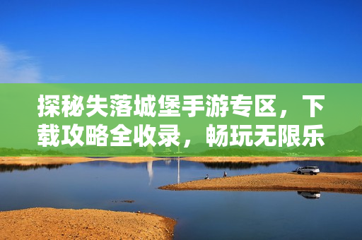 探秘失落城堡手游专区，下载攻略全收录，畅玩无限乐趣