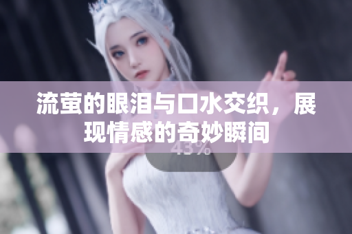 流萤的眼泪与口水交织，展现情感的奇妙瞬间