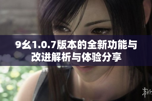 9幺1.0.7版本的全新功能与改进解析与体验分享