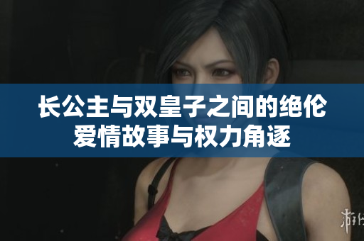 长公主与双皇子之间的绝伦爱情故事与权力角逐