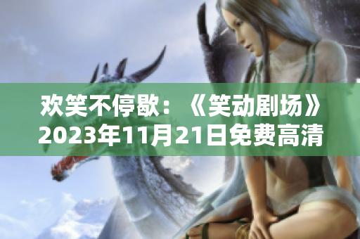 欢笑不停歇：《笑动剧场》2023年11月21日免费高清完整版在线观看方法分享