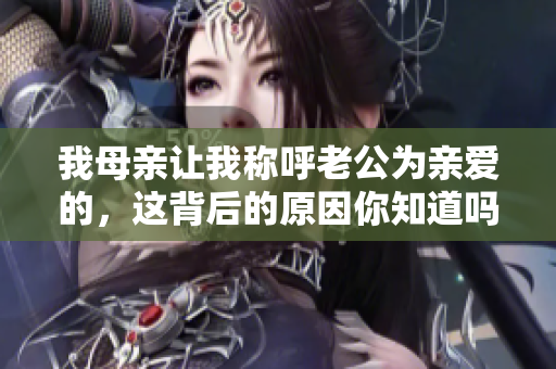 我母亲让我称呼老公为亲爱的，这背后的原因你知道吗