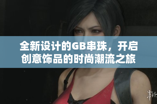 全新设计的GB串珠，开启创意饰品的时尚潮流之旅