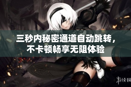 三秒内秘密通道自动跳转，不卡顿畅享无阻体验