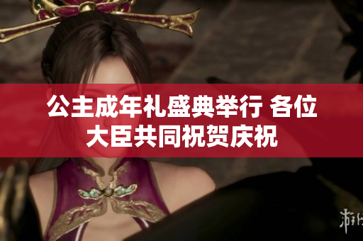 公主成年礼盛典举行 各位大臣共同祝贺庆祝