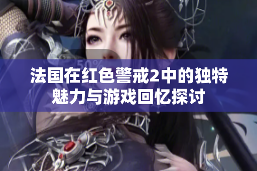法国在红色警戒2中的独特魅力与游戏回忆探讨