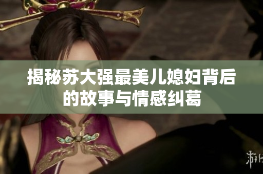 揭秘苏大强最美儿媳妇背后的故事与情感纠葛