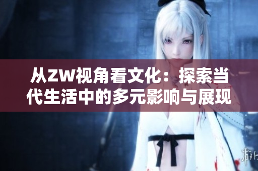 从ZW视角看文化：探索当代生活中的多元影响与展现