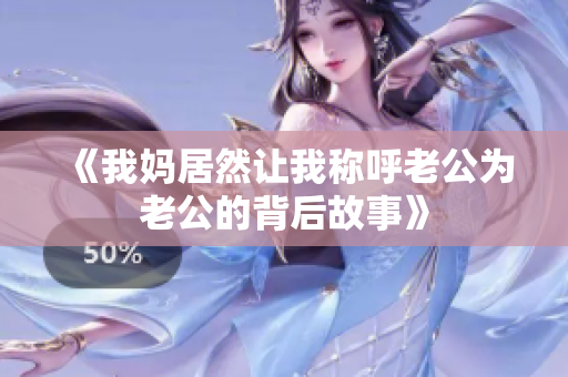 《我妈居然让我称呼老公为老公的背后故事》