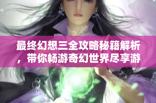 最终幻想三全攻略秘籍解析，带你畅游奇幻世界尽享游戏乐趣