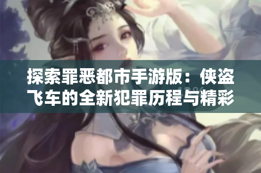 探索罪恶都市手游版：侠盗飞车的全新犯罪历程与精彩体验