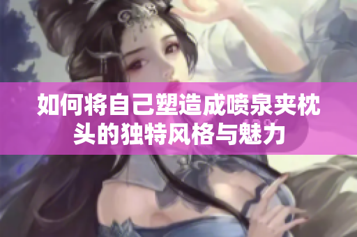 如何将自己塑造成喷泉夹枕头的独特风格与魅力