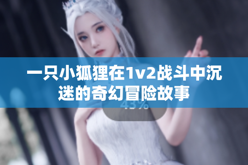 一只小狐狸在1v2战斗中沉迷的奇幻冒险故事