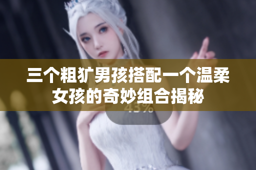 三个粗犷男孩搭配一个温柔女孩的奇妙组合揭秘