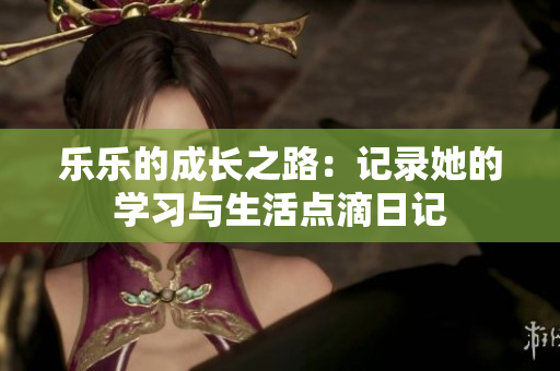 乐乐的成长之路：记录她的学习与生活点滴日记